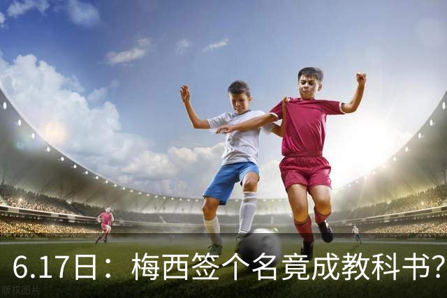 6.17日：梅西签个名竟成教科书？女球迷掀衣起哄他一眼没多看，这份定力真比进球还圈粉